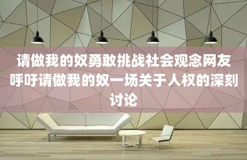 请做我的奴勇敢挑战社会观念网友呼吁请做我的奴一场关于人权的深刻讨论