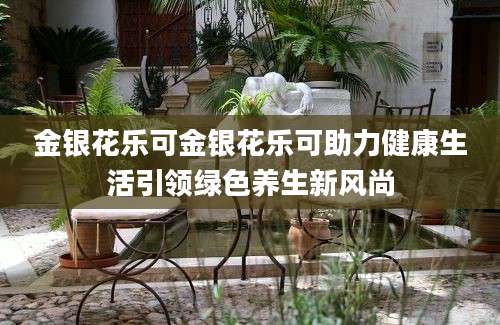 金银花乐可金银花乐可助力健康生活引领绿色养生新风尚