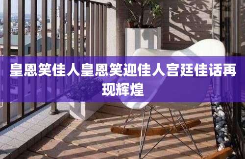 皇恩笑佳人皇恩笑迎佳人宫廷佳话再现辉煌