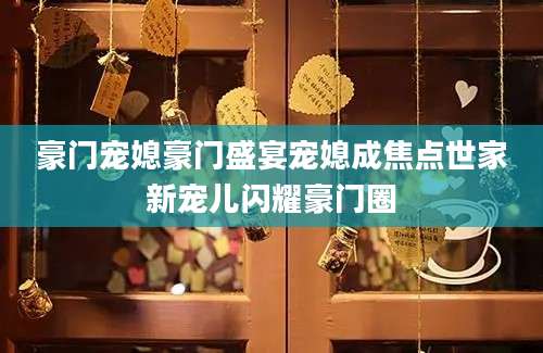 豪门宠媳豪门盛宴宠媳成焦点世家新宠儿闪耀豪门圈