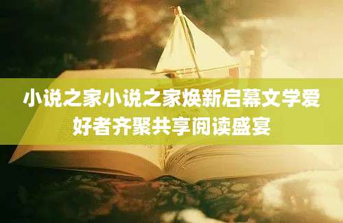 小说之家小说之家焕新启幕文学爱好者齐聚共享阅读盛宴