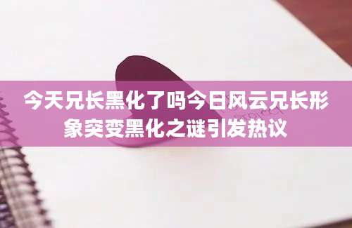 今天兄长黑化了吗今日风云兄长形象突变黑化之谜引发热议