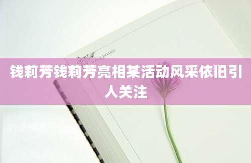 钱莉芳钱莉芳亮相某活动风采依旧引人关注