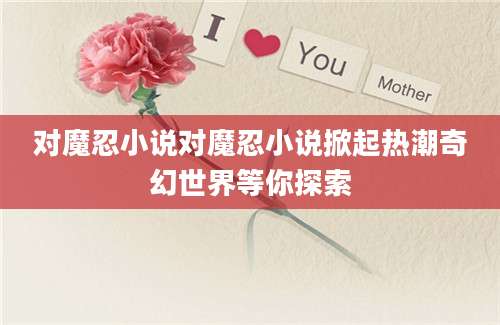 对魔忍小说对魔忍小说掀起热潮奇幻世界等你探索