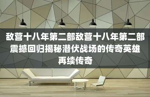 敌营十八年第二部敌营十八年第二部震撼回归揭秘潜伏战场的传奇英雄再续传奇