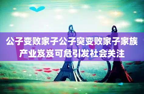 公子变败家子公子突变败家子家族产业岌岌可危引发社会关注