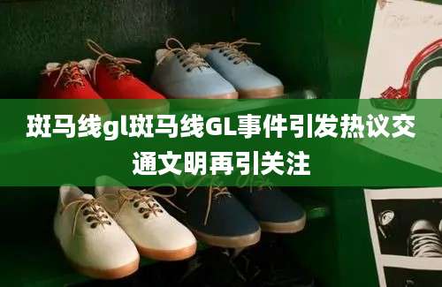 斑马线gl斑马线GL事件引发热议交通文明再引关注