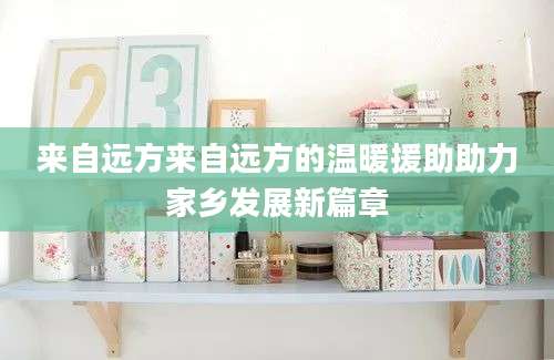 来自远方来自远方的温暖援助助力家乡发展新篇章