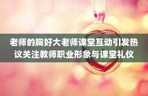 老师的胸好大老师课堂互动引发热议关注教师职业形象与课堂礼仪