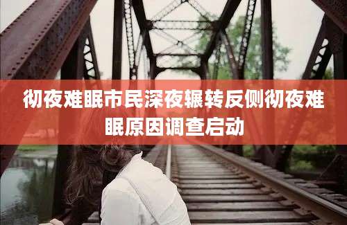 彻夜难眠市民深夜辗转反侧彻夜难眠原因调查启动