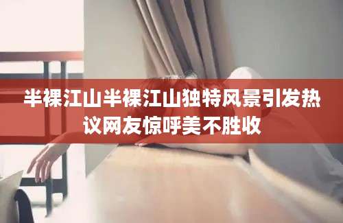 半裸江山半裸江山独特风景引发热议网友惊呼美不胜收