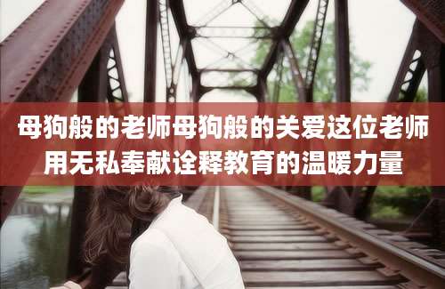 母狗般的老师母狗般的关爱这位老师用无私奉献诠释教育的温暖力量