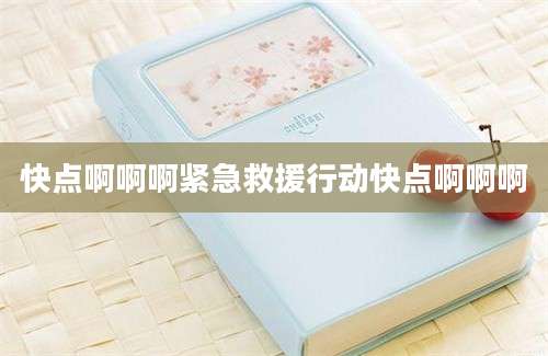 快点啊啊啊紧急救援行动快点啊啊啊