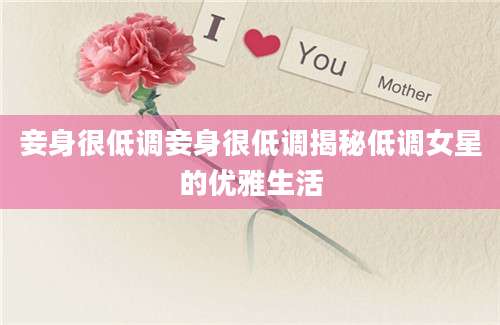 妾身很低调妾身很低调揭秘低调女星的优雅生活