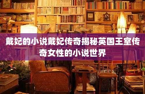 戴妃的小说戴妃传奇揭秘英国王室传奇女性的小说世界