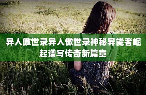 异人傲世录异人傲世录神秘异能者崛起谱写传奇新篇章