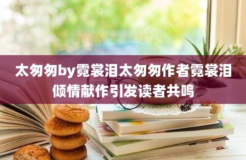 太匆匆by霓裳泪太匆匆作者霓裳泪倾情献作引发读者共鸣