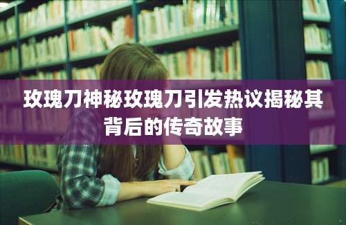 玫瑰刀神秘玫瑰刀引发热议揭秘其背后的传奇故事