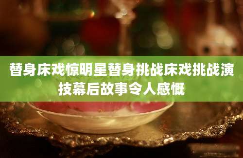 替身床戏惊明星替身挑战床戏挑战演技幕后故事令人感慨