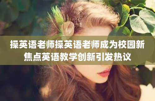 操英语老师操英语老师成为校园新焦点英语教学创新引发热议