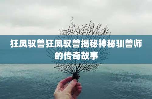 狂凤驭兽狂凤驭兽揭秘神秘驯兽师的传奇故事