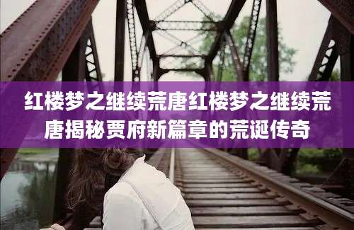 红楼梦之继续荒唐红楼梦之继续荒唐揭秘贾府新篇章的荒诞传奇