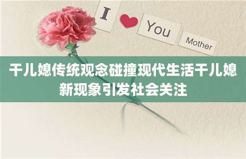 干儿媳传统观念碰撞现代生活干儿媳新现象引发社会关注