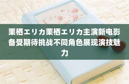 栗栖エリカ栗栖エリカ主演新电影备受期待挑战不同角色展现演技魅力