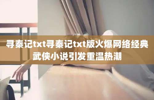 寻秦记txt寻秦记txt版火爆网络经典武侠小说引发重温热潮