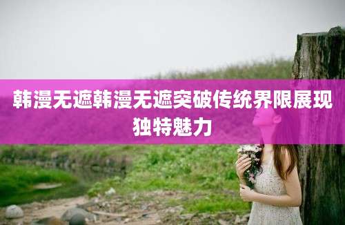 韩漫无遮韩漫无遮突破传统界限展现独特魅力