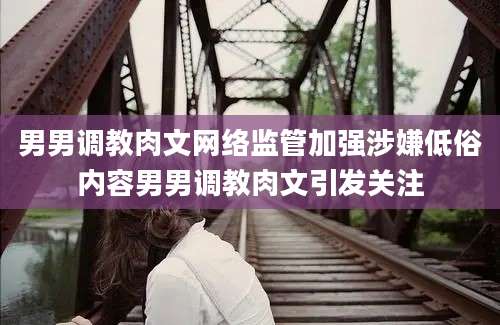 男男调教肉文网络监管加强涉嫌低俗内容男男调教肉文引发关注