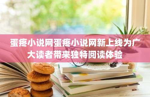 蛋疼小说网蛋疼小说网新上线为广大读者带来独特阅读体验