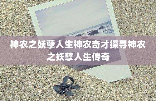 神农之妖孽人生神农奇才探寻神农之妖孽人生传奇
