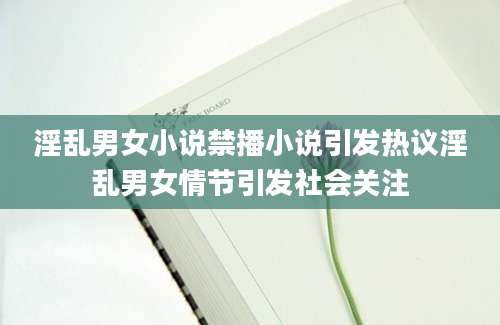 淫乱男女小说禁播小说引发热议淫乱男女情节引发社会关注
