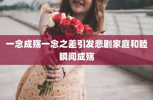 一念成殇一念之差引发悲剧家庭和睦瞬间成殇