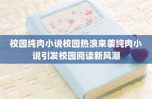 校园纯肉小说校园热浪来袭纯肉小说引发校园阅读新风潮