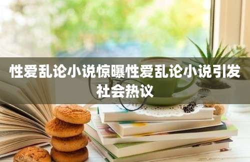 性爱乱论小说惊曝性爱乱论小说引发社会热议