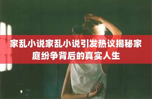 家乱小说家乱小说引发热议揭秘家庭纷争背后的真实人生