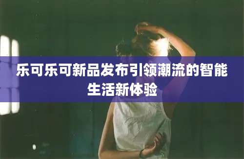 乐可乐可新品发布引领潮流的智能生活新体验