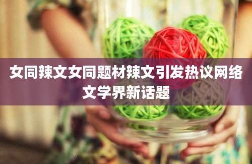 女同辣文女同题材辣文引发热议网络文学界新话题