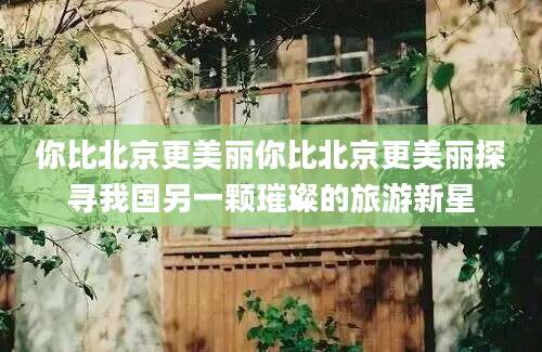 你比北京更美丽你比北京更美丽探寻我国另一颗璀璨的旅游新星