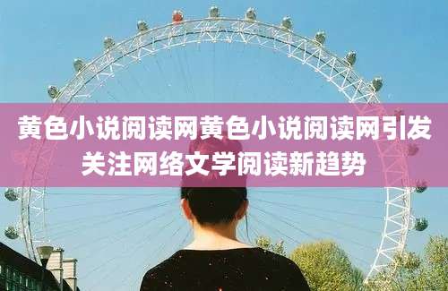 黄色小说阅读网黄色小说阅读网引发关注网络文学阅读新趋势