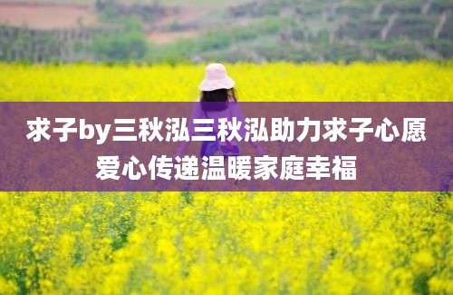 求子by三秋泓三秋泓助力求子心愿爱心传递温暖家庭幸福