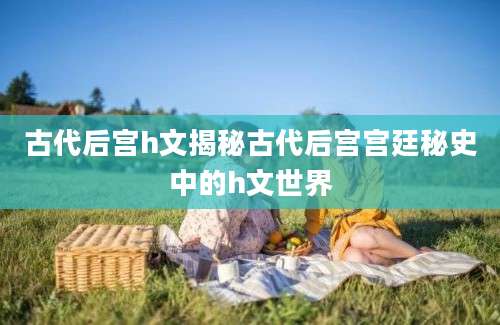 古代后宫h文揭秘古代后宫宫廷秘史中的h文世界