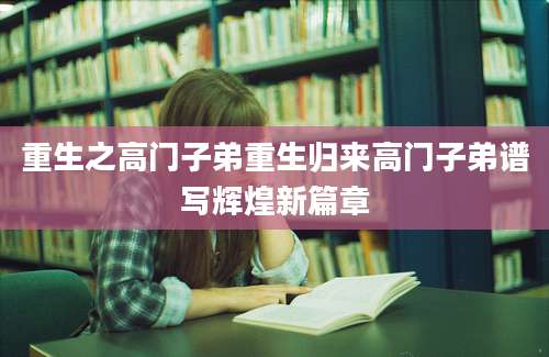 重生之高门子弟重生归来高门子弟谱写辉煌新篇章