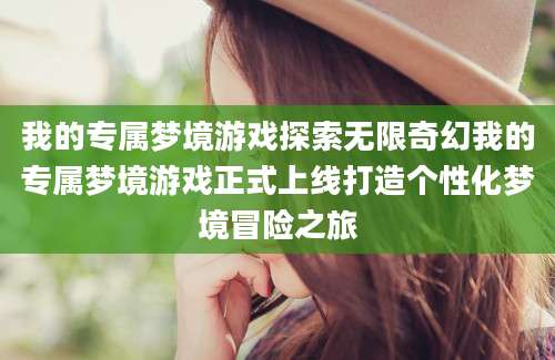 我的专属梦境游戏探索无限奇幻我的专属梦境游戏正式上线打造个性化梦境冒险之旅