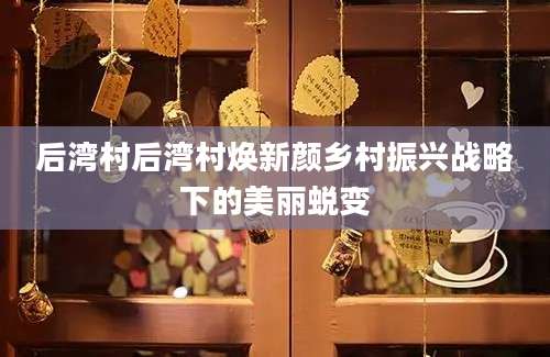 后湾村后湾村焕新颜乡村振兴战略下的美丽蜕变