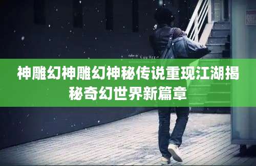 神雕幻神雕幻神秘传说重现江湖揭秘奇幻世界新篇章