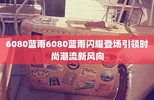 6080蓝雨6080蓝雨闪耀登场引领时尚潮流新风向