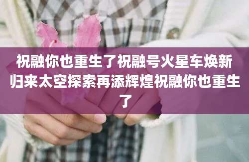 祝融你也重生了祝融号火星车焕新归来太空探索再添辉煌祝融你也重生了